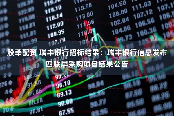 股莘配资 瑞丰银行招标结果：瑞丰银行信息发布四联屏采购项目结果公告