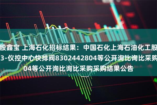 股鑫宝 上海石化招标结果：中国石化上海石油化工股份有限公司sp3-仪控中心快排阀8302442804等公开询比询比采购采购结果公告