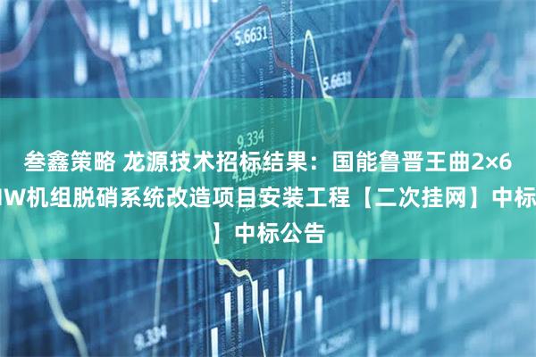 叁鑫策略 龙源技术招标结果：国能鲁晋王曲2×600MW机组脱硝系统改造项目安装工程【二次挂网】中标公告