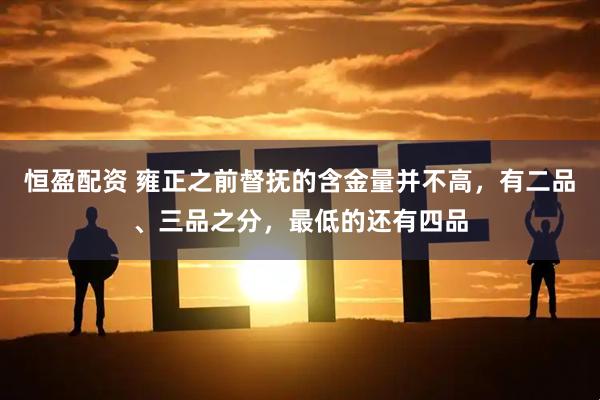 恒盈配资 雍正之前督抚的含金量并不高，有二品、三品之分，最低的还有四品