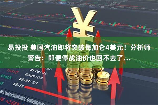 易投投 美国汽油即将突破每加仑4美元！分析师警告：即便停战油价也回不去了…