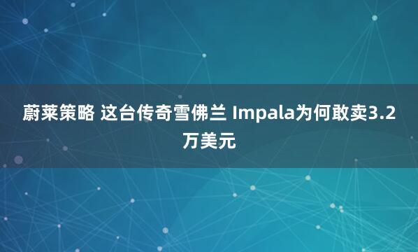 蔚莱策略 这台传奇雪佛兰 Impala为何敢卖3.2万美元