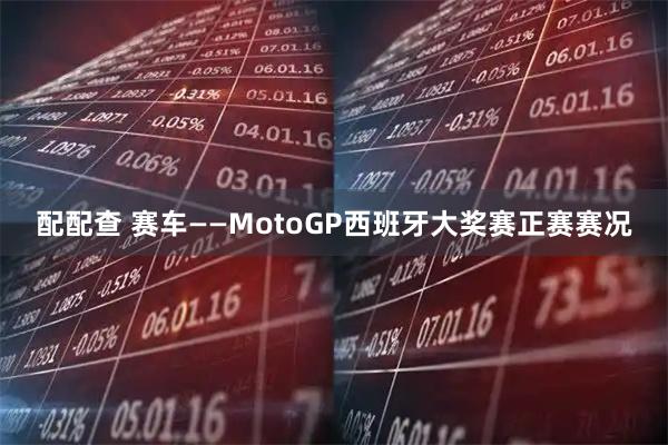 配配查 赛车——MotoGP西班牙大奖赛正赛赛况
