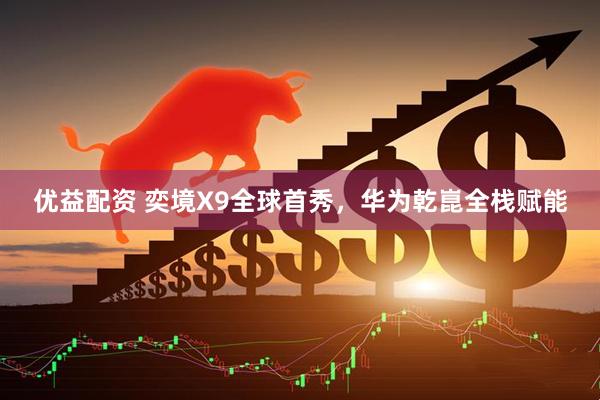 优益配资 奕境X9全球首秀，华为乾崑全栈赋能