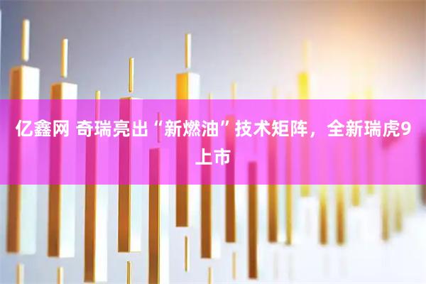 亿鑫网 奇瑞亮出“新燃油”技术矩阵，全新瑞虎9上市