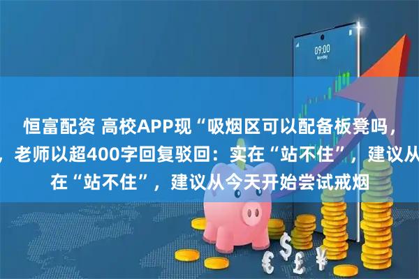 恒富配资 高校APP现“吸烟区可以配备板凳吗，站着抽好累”诉求，老师以超400字回复驳回：实在“站不住”，建议从今天开始尝试戒烟