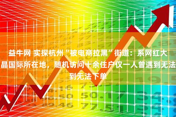 益牛网 实探杭州“被电商拉黑”街道：系网红大厦丽晶国际所在地，随机访问十余住户仅一人曾遇到无法下单
