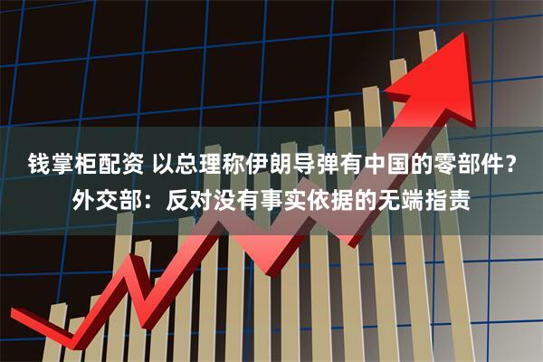 钱掌柜配资 以总理称伊朗导弹有中国的零部件？外交部：反对没有事实依据的无端指责