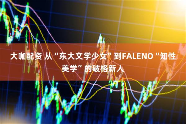 大咖配资 从“东大文学少女”到FALENO“知性美学”的破格新人