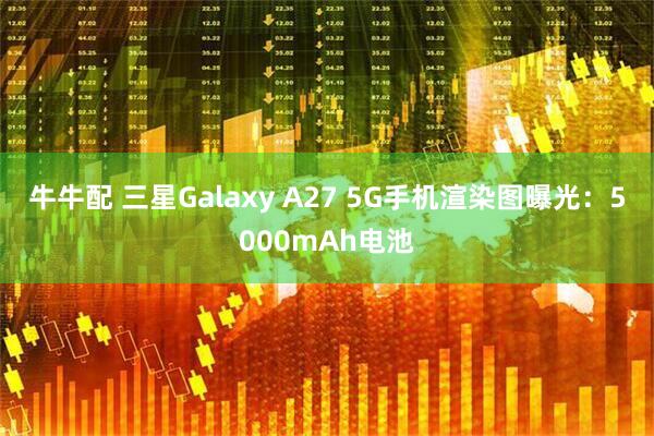 牛牛配 三星Galaxy A27 5G手机渲染图曝光：5000mAh电池