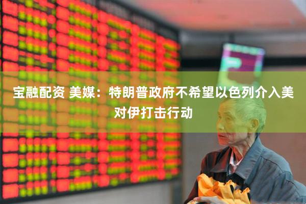 宝融配资 美媒:特朗普政府不希望以色列介入美对伊打击行动