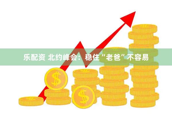乐配资 北约峰会:稳住“老爸”不容易