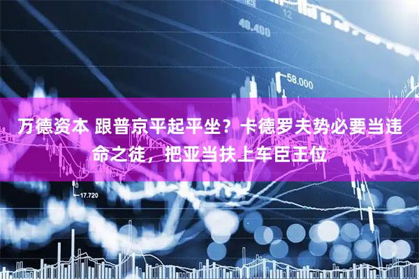 万德资本 跟普京平起平坐？卡德罗夫势必要当违命之徒，把亚当扶上车臣王位