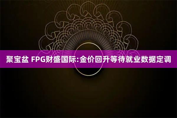 聚宝盆 FPG财盛国际:金价回升等待就业数据定调