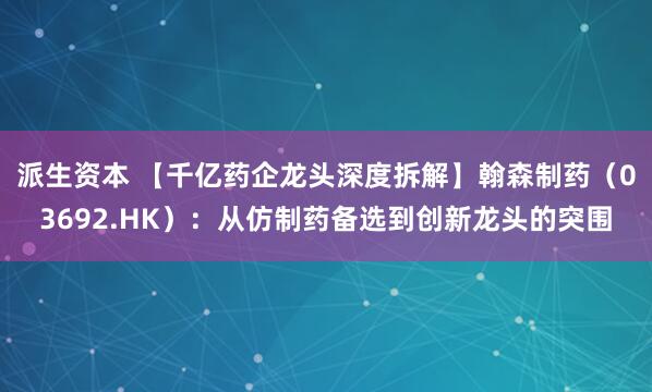 派生资本 【千亿药企龙头深度拆解】翰森制药(03692.HK):从仿制药备选到创新龙头的突围