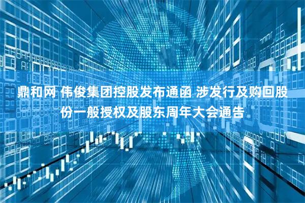 鼎和网 伟俊集团控股发布通函 涉发行及购回股份一般授权及股东周年大会通告